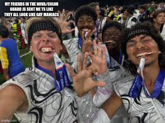 MY FRIENDS IN THE NOVA/COLOR GUARD JS SENT ME TS LIKE THEY ALL LOOK LIKE GAY MANIACS | made w/ Imgflip meme maker
