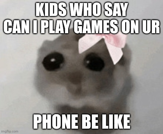 I’m just a girl hamster | KIDS WHO SAY CAN I PLAY GAMES ON UR; PHONE BE LIKE | image tagged in i m just a girl hamster | made w/ Imgflip meme maker