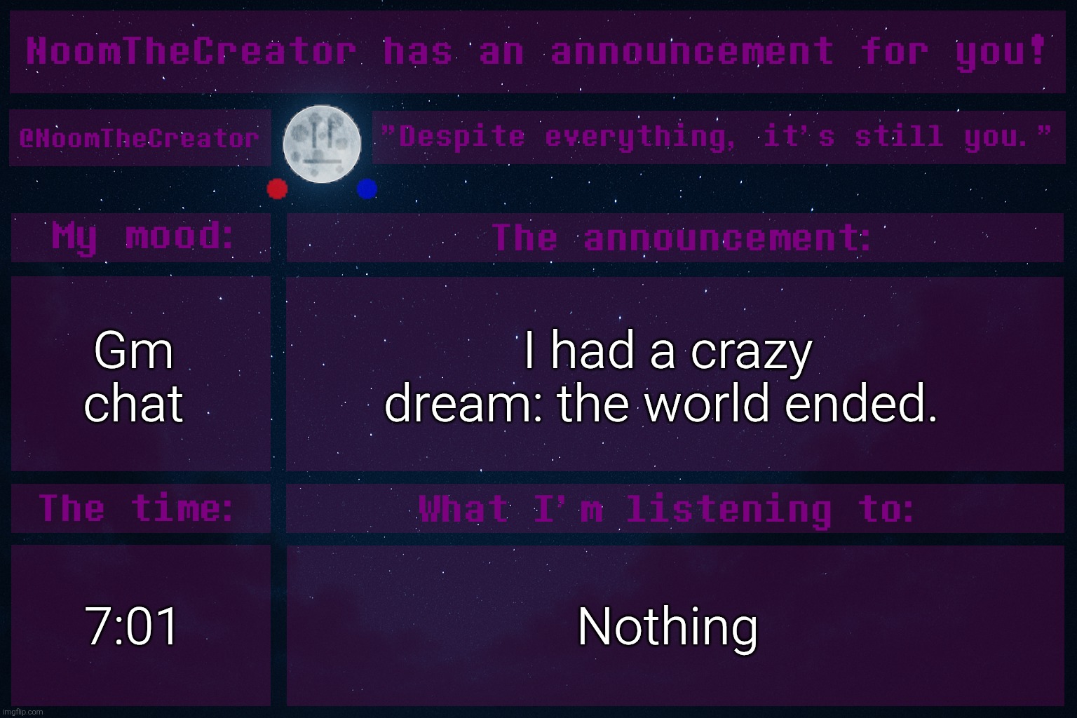 NoomTheCreator Announcement temp | Gm chat; I had a crazy dream: the world ended. 7:01; Nothing | image tagged in noomthecreator announcement temp | made w/ Imgflip meme maker