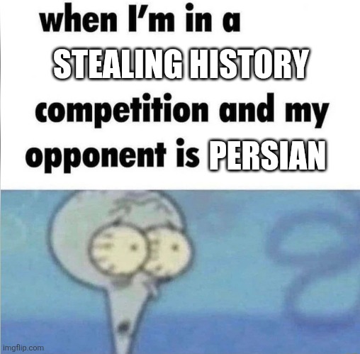 Stealing history | STEALING HISTORY; PERSIAN | image tagged in whe i'm in a competition and my opponent is,iran,iranian,persian,history,theft | made w/ Imgflip meme maker