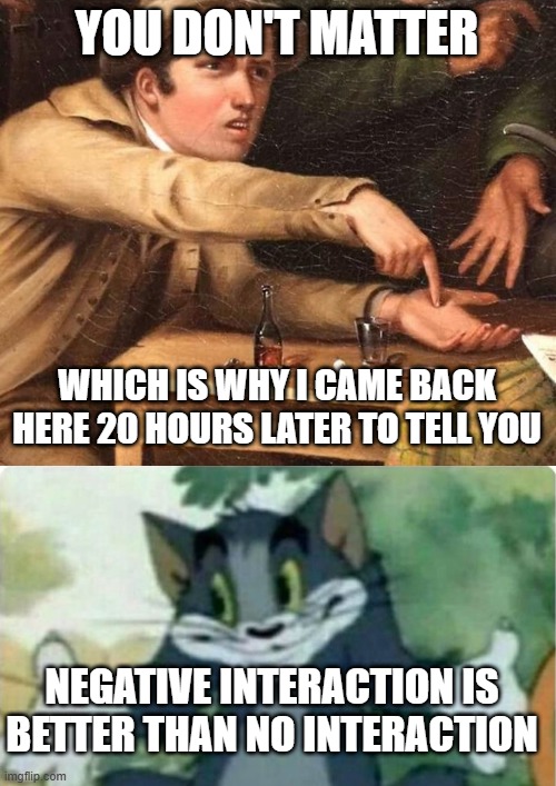 YOU DON'T MATTER WHICH IS WHY I CAME BACK HERE 20 HOURS LATER TO TELL YOU NEGATIVE INTERACTION IS BETTER THAN NO INTERACTION | image tagged in angry man pointing at hand,tom shrugging | made w/ Imgflip meme maker
