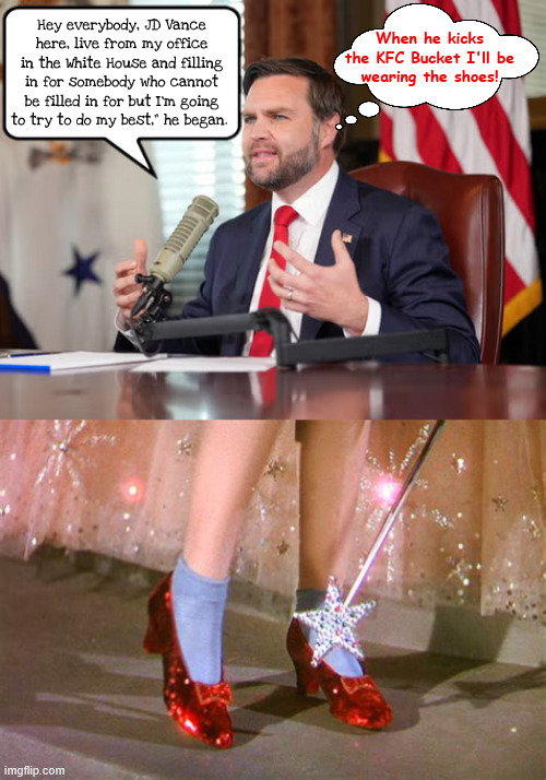 Replacement clown | When he kicks
 the KFC Bucket I'll be 
wearing the shoes! Hey everybody, JD Vance here, live from my office in the White House and filling in for somebody who cannot be filled in for but I'm going to try to do my best,” he began. | image tagged in replacement clown,trump is leaving office,ruby slippers,big clown shoes,jd vance couch cracker,maga muppet | made w/ Imgflip meme maker