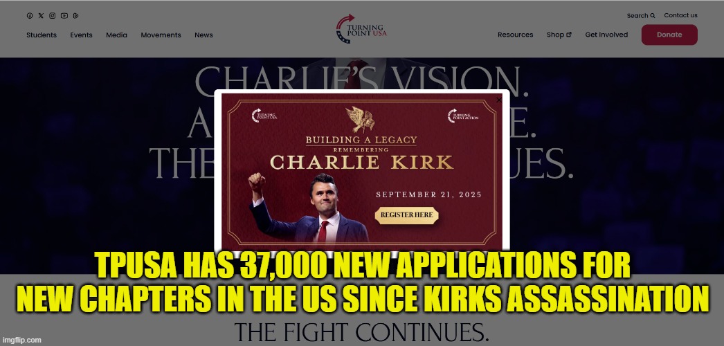 TPUSA grows by leaps and bounds | TPUSA HAS 37,000 NEW APPLICATIONS FOR NEW CHAPTERS IN THE US SINCE KIRKS ASSASSINATION | image tagged in conservative logic,protest,winning,kirk,maga,assassination | made w/ Imgflip meme maker