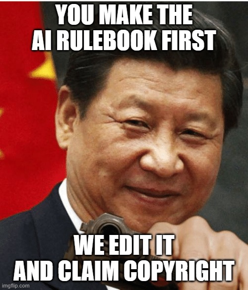 YOU MAKE THE AI RULEBOOK FIRST; WE EDIT IT AND CLAIM COPYRIGHT | YOU MAKE THE AI RULEBOOK FIRST; WE EDIT IT AND CLAIM COPYRIGHT | image tagged in xi jinping,artificial intelligence,china,tech,copyright | made w/ Imgflip meme maker