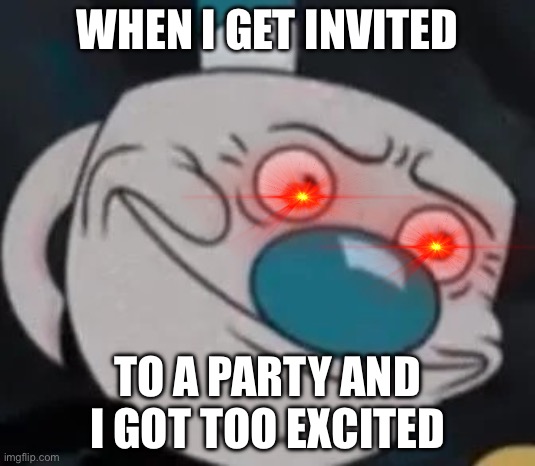 Mugmen | WHEN I GET INVITED; TO A PARTY AND I GOT TOO EXCITED | image tagged in mugman | made w/ Imgflip meme maker