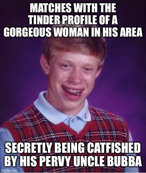 Bad Luck Brian Meme | MATCHES WITH THE TINDER PROFILE OF A GORGEOUS WOMAN IN HIS AREA; SECRETLY BEING CATFISHED BY HIS PERVY UNCLE BUBBA | image tagged in memes,bad luck brian | made w/ Imgflip meme maker