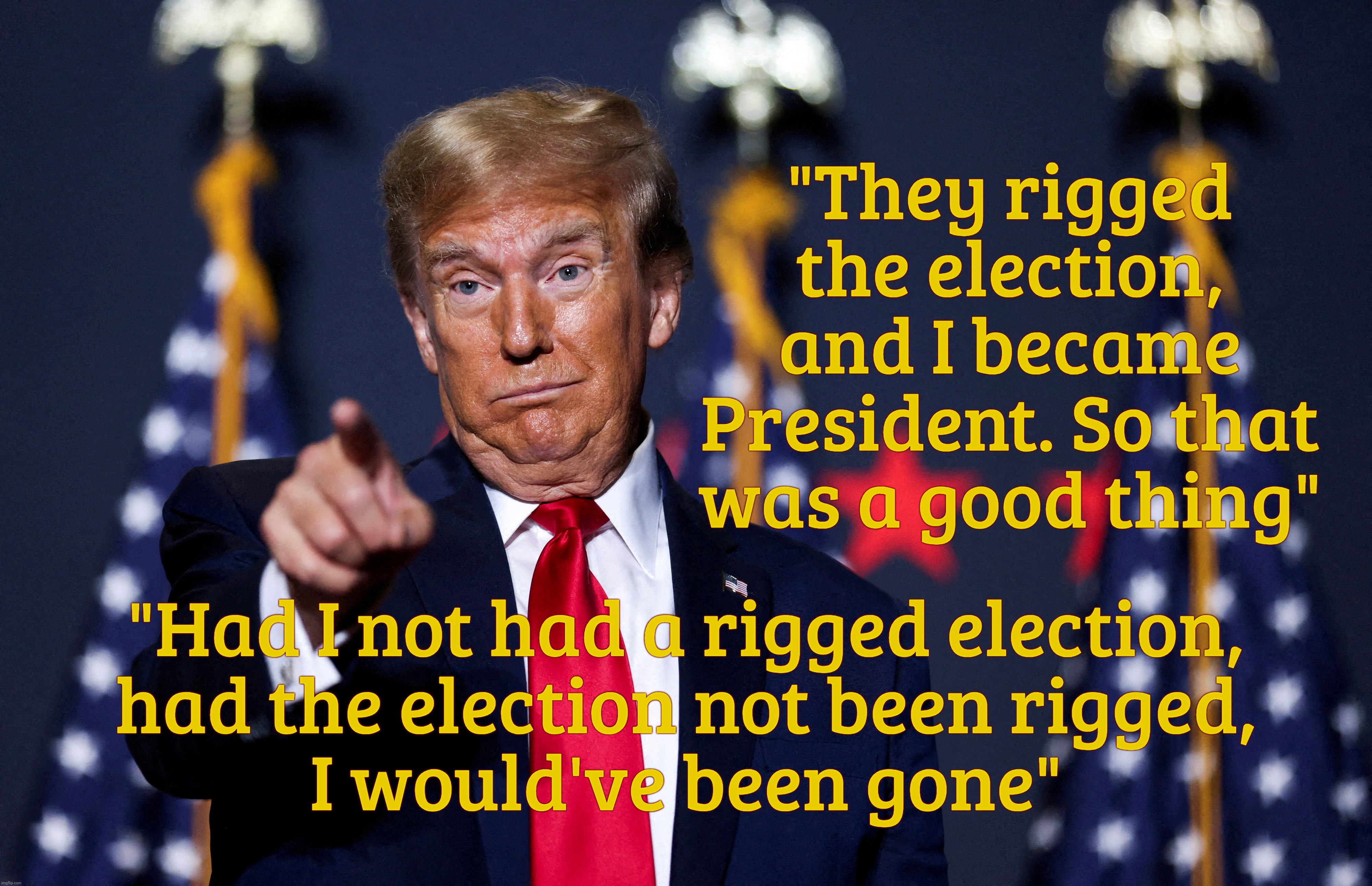 Aww, Gramps slipped again on the rigged election | "They rigged the election,
and I became President. So that was a good thing"; "Had I not had a rigged election,
had the election not been rigged,
I would've been gone" | image tagged in trump,rigged election,trump admitted rigging the election,just a slip,an accident,he didn't mean to let the secret out | made w/ Imgflip meme maker