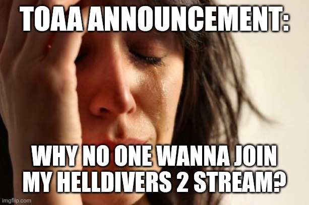 First World Problems | TOAA ANNOUNCEMENT:; WHY NO ONE WANNA JOIN MY HELLDIVERS 2 STREAM? | image tagged in memes,first world problems,sans of topic if necessary | made w/ Imgflip meme maker
