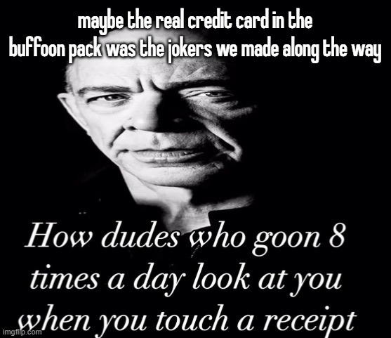 reaction image | maybe the real credit card in the buffoon pack was the jokers we made along the way | image tagged in reaction image | made w/ Imgflip meme maker