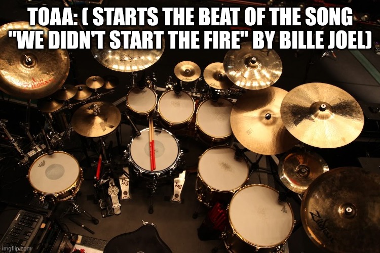 drummer | TOAA: ( STARTS THE BEAT OF THE SONG "WE DIDN'T START THE FIRE" BY BILLE JOEL) | image tagged in drummer | made w/ Imgflip meme maker