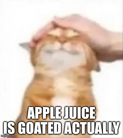 Cat being petted | APPLE JUICE IS GOATED ACTUALLY | image tagged in cat being petted | made w/ Imgflip meme maker