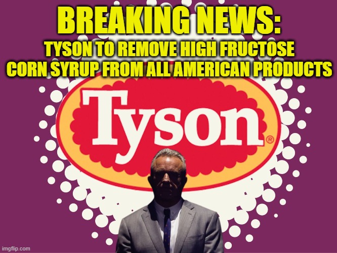 RFK for the win | BREAKING NEWS:; TYSON TO REMOVE HIGH FRUCTOSE CORN SYRUP FROM ALL AMERICAN PRODUCTS | image tagged in maha,maga,kennedy,food,junk food,obesity | made w/ Imgflip meme maker