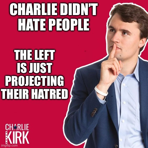 Charlie Kirk | CHARLIE DIDN’T HATE PEOPLE; THE LEFT IS JUST PROJECTING THEIR HATRED | image tagged in charlie kirk | made w/ Imgflip meme maker