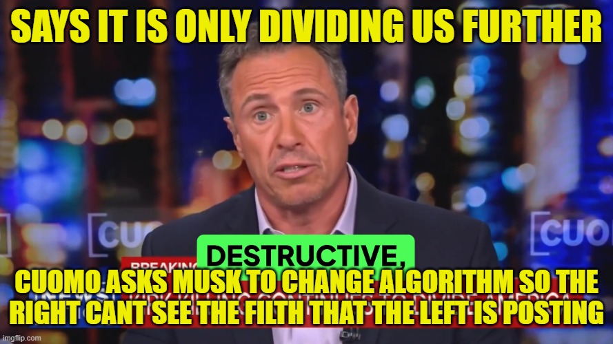 It is not what they say, it is the fact we see it | SAYS IT IS ONLY DIVIDING US FURTHER; CUOMO ASKS MUSK TO CHANGE ALGORITHM SO THE RIGHT CANT SEE THE FILTH THAT THE LEFT IS POSTING | image tagged in chris cuomo,fake news,maga,x,elon musk,twitter | made w/ Imgflip meme maker