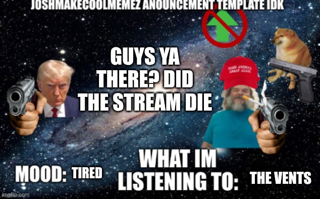 i was only gone for half a year | GUYS YA THERE? DID THE STREAM DIE; THE VENTS; TIRED | image tagged in idk | made w/ Imgflip meme maker