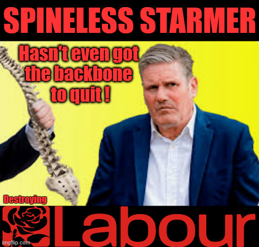 Spineless Starmer - Dragging the Labour Party down | SPINELESS STARMER; #Immigration #Starmerout #Labour #KeirStarmer #labourisdead #nevervotelabour #Antisemitism #Savile #Paedo #Worboys #GroomingGangs #Paedophile #IllegalImmigration #Immigrants #Invasion #StarmerResign #strikes
Starmerout Labour Starmer Mandelson Rayner KeirStarmer labourisdead Illegal Immigration Immigrants Invasion StarmerResign Island of strangers Slit Throat Ricky Jones Lucy Connolly Two-Tier Justice Ricky Jones; Hasn't even got 
the backbone 
to quit ! Destroying | image tagged in starmerout labour starmer mandelson rayner,illegal immigration immigrants invasion,starmerresign island of strangers,two-tier | made w/ Imgflip meme maker