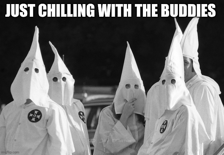 Ku Klux Klan | JUST CHILLING WITH THE BUDDIES | image tagged in ku klux klan | made w/ Imgflip meme maker