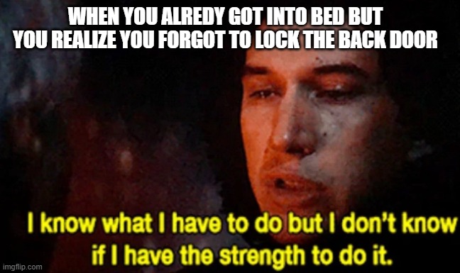 I know what I have to do but I don’t know if I have the strength | WHEN YOU ALREDY GOT INTO BED BUT YOU REALIZE YOU FORGOT TO LOCK THE BACK DOOR | image tagged in i know what i have to do but i don t know if i have the strength | made w/ Imgflip meme maker