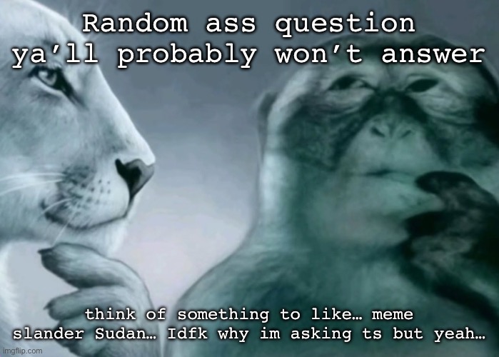 Is this ragebait? | Random ass question ya’ll probably won’t answer; think of something to like… meme slander Sudan… Idfk why im asking ts but yeah… | image tagged in is this ragebait | made w/ Imgflip meme maker