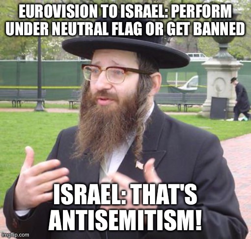 EUROVISION TO ISRAEL: PERFORM UNDER NEUTRAL FLAG OR GET BANNED; ISRAEL: THAT'S ANTISEMITISM! | EUROVISION TO ISRAEL: PERFORM UNDER NEUTRAL FLAG OR GET BANNED; ISRAEL: THAT'S ANTISEMITISM! | image tagged in jewish dude,eurovision,antisemitism,anti-semitism,anti-semite and a racist,palestine | made w/ Imgflip meme maker