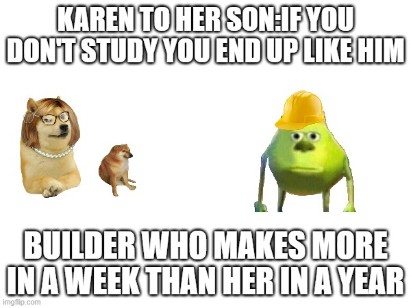 KAREN TO HER SON:IF YOU DON'T STUDY YOU END UP LIKE HIM; BUILDER WHO MAKES MORE IN A WEEK THAN HER IN A YEAR | image tagged in karen,joke | made w/ Imgflip meme maker