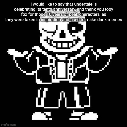 sans undertale | I would like to say that undertale is celebrating its tenth anniversary, and thank you toby fox for those 10 years of peak characters, as they were taken in inspiration and used to make dank memes | image tagged in sans undertale | made w/ Imgflip meme maker