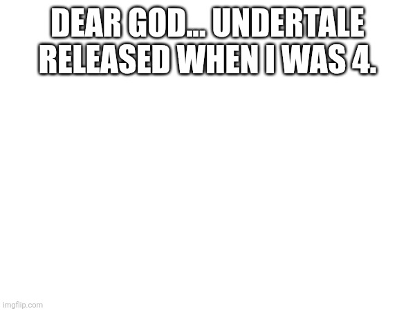 DEAR GOD... UNDERTALE RELEASED WHEN I WAS 4. | made w/ Imgflip meme maker