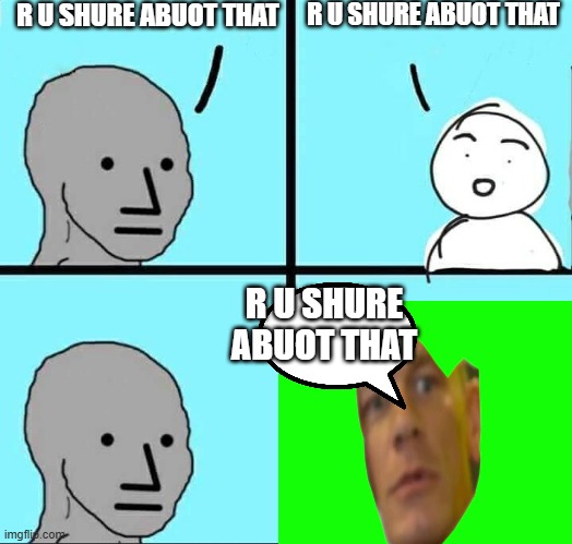 My new meme | R U SHURE ABUOT THAT; R U SHURE ABUOT THAT; R U SHURE ABUOT THAT | image tagged in npc meme | made w/ Imgflip meme maker
