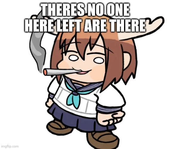 nokotan agrees | THERES NO ONE HERE LEFT ARE THERE | image tagged in nokotan agrees | made w/ Imgflip meme maker