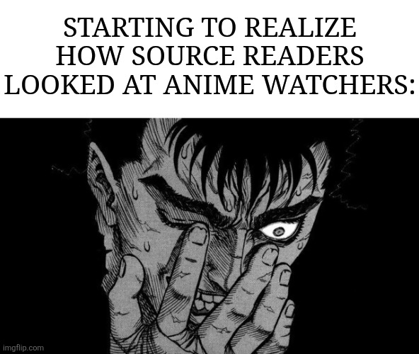 Guts Berserk going insane | STARTING TO REALIZE HOW SOURCE READERS LOOKED AT ANIME WATCHERS: | image tagged in guts berserk going insane | made w/ Imgflip meme maker