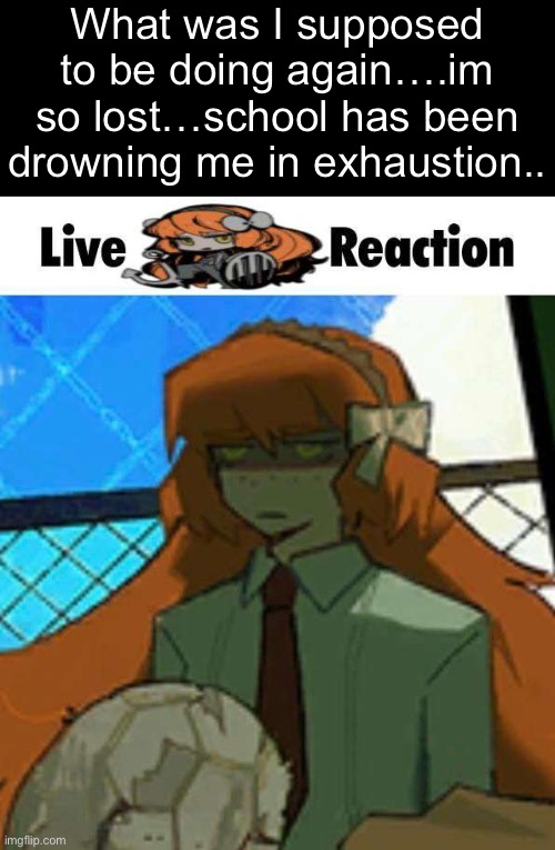 Good morning… | What was I supposed to be doing again….im so lost…school has been drowning me in exhaustion.. | made w/ Imgflip meme maker