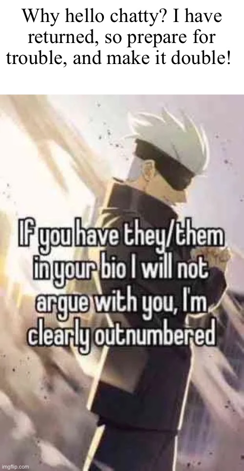 Back on this accursed platform | Why hello chatty? I have returned, so prepare for trouble, and make it double! | made w/ Imgflip meme maker