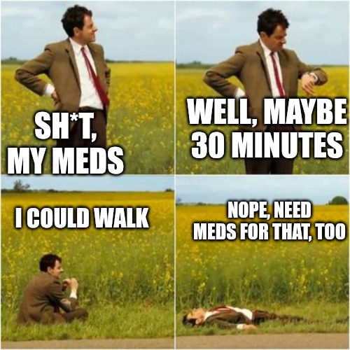 SH*T, MY MEDS WELL, MAYBE 30 MINUTES I COULD WALK NOPE, NEED MEDS FOR THAT, TOO | image tagged in mr bean waiting for bus | made w/ Imgflip meme maker