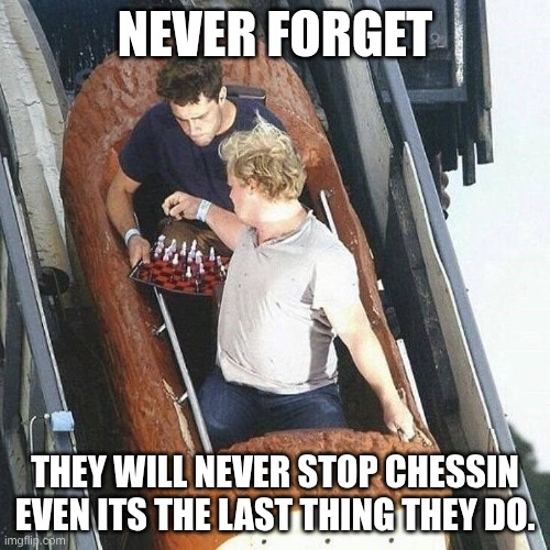 they will never stop chessin. | NEVER FORGET; THEY WILL NEVER STOP CHESSIN EVEN ITS THE LAST THING THEY DO. | image tagged in memes | made w/ Imgflip meme maker