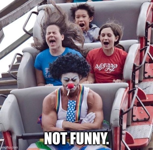 not funny. (clown in a rollercoaster) | NOT FUNNY. | image tagged in not inpressed | made w/ Imgflip meme maker