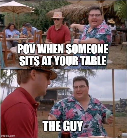 pov when sits at your table | POV WHEN SOMEONE SITS AT YOUR TABLE; THE GUY | image tagged in memes,see nobody cares | made w/ Imgflip meme maker