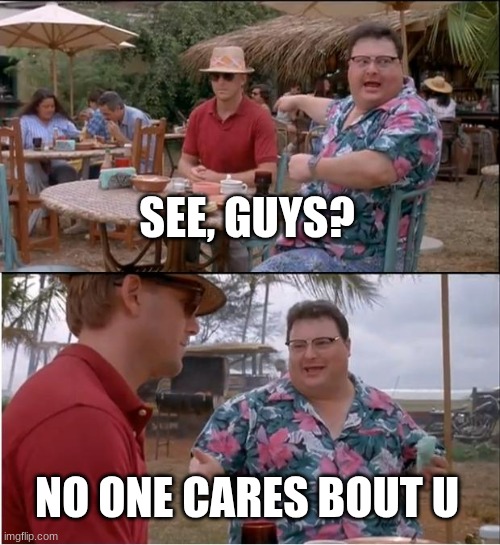 See Nobody Cares | SEE, GUYS? NO ONE CARES BOUT U | image tagged in memes,see nobody cares | made w/ Imgflip meme maker