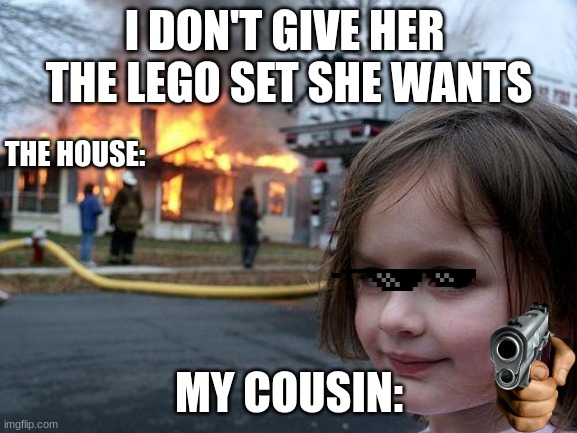 Disaster Girl Meme | I DON'T GIVE HER  THE LEGO SET SHE WANTS; THE HOUSE:; MY COUSIN: | image tagged in memes,disaster girl | made w/ Imgflip meme maker