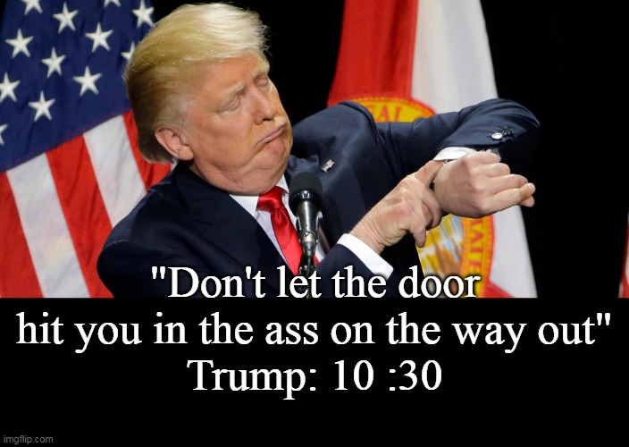 "Don't let the door hit you in the ass on the way out"
Trump: 10 :30 | made w/ Imgflip meme maker