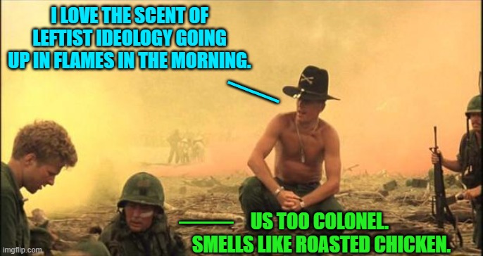 It's all coming down around their ears. | I LOVE THE SCENT OF LEFTIST IDEOLOGY GOING UP IN FLAMES IN THE MORNING. __; __; US TOO COLONEL.  SMELLS LIKE ROASTED CHICKEN. | image tagged in i love the smell of napalm in the morning | made w/ Imgflip meme maker