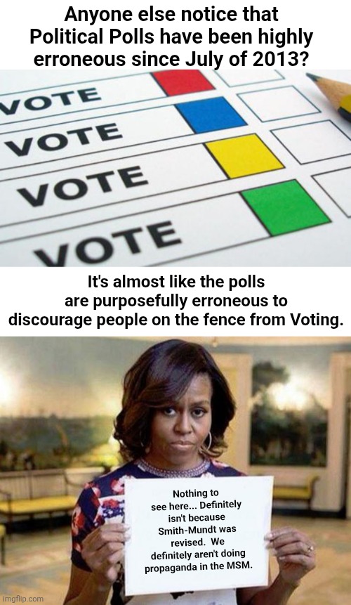 Anyone else notice that Political Polls have been highly erroneous since July of 2013? It's almost like the polls are purposefully erroneous to discourage people on the fence from Voting. Nothing to see here... Definitely isn't because Smith-Mundt was revised.  We definitely aren't doing propaganda in the MSM. | image tagged in political poll,michelle obama blank sheet | made w/ Imgflip meme maker