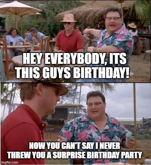 Surprise Party | HEY EVERYBODY, ITS THIS GUYS BIRTHDAY! NOW YOU CAN'T SAY I NEVER THREW YOU A SURPRISE BIRTHDAY PARTY | image tagged in memes,see nobody cares | made w/ Imgflip meme maker