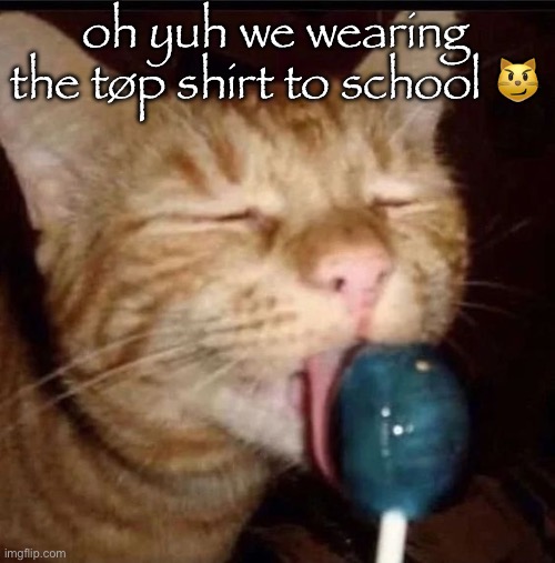 silly goober 2 | oh yuh we wearing the tøp shirt to school 😼 | image tagged in silly goober 2 | made w/ Imgflip meme maker