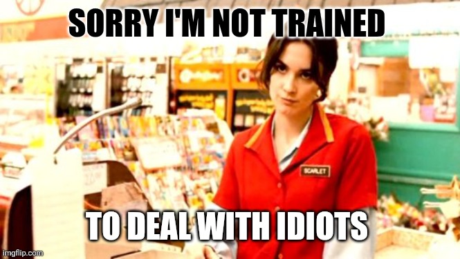 Not trained | SORRY I'M NOT TRAINED; TO DEAL WITH IDIOTS | image tagged in grumpy cashier,funny memes | made w/ Imgflip meme maker