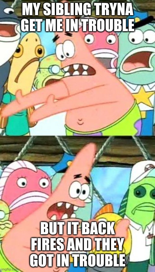 Sibling meme | MY SIBLING TRYNA GET ME IN TROUBLE; BUT IT BACK FIRES AND THEY GOT IN TROUBLE | image tagged in memes,put it somewhere else patrick | made w/ Imgflip meme maker