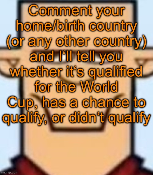 Sped Tyler | Comment your home/birth country (or any other country) and I‘ll tell you whether it‘s qualified for the World Cup, has a chance to qualify, or didn‘t qualify | image tagged in sped tyler | made w/ Imgflip meme maker
