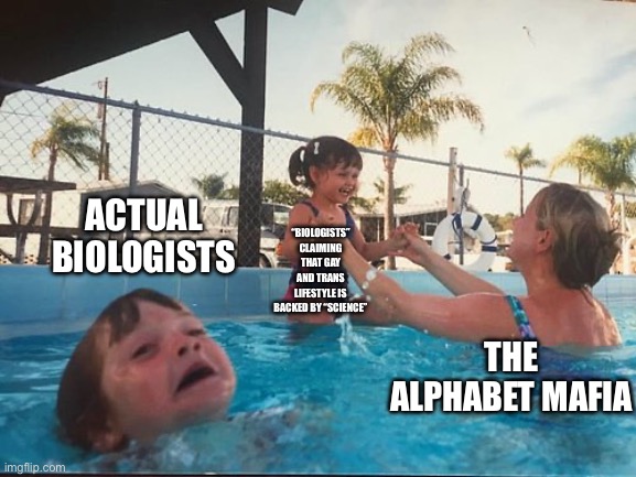drowning kid in the pool | ACTUAL BIOLOGISTS; “BIOLOGISTS” CLAIMING THAT GAY AND TRANS LIFESTYLE IS BACKED BY “SCIENCE”; THE ALPHABET MAFIA | image tagged in drowning kid in the pool | made w/ Imgflip meme maker
