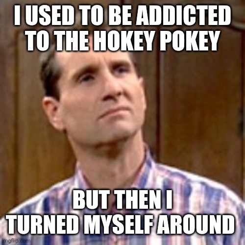 Hokey Pokey | I USED TO BE ADDICTED TO THE HOKEY POKEY; BUT THEN I TURNED MYSELF AROUND | image tagged in al bundy,funny memes | made w/ Imgflip meme maker