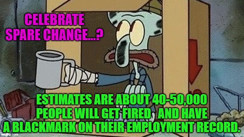 Squidward Spare Change | CELEBRATE SPARE CHANGE...? ESTIMATES ARE ABOUT 40-50,000 PEOPLE WILL GET FIRED   AND HAVE A BLACKMARK ON THEIR EMPLOYMENT RECORD. | image tagged in squidward spare change | made w/ Imgflip meme maker
