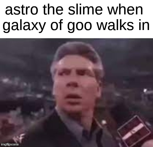 x when x walks in | astro the slime when 
galaxy of goo walks in | image tagged in x when x walks in | made w/ Imgflip meme maker